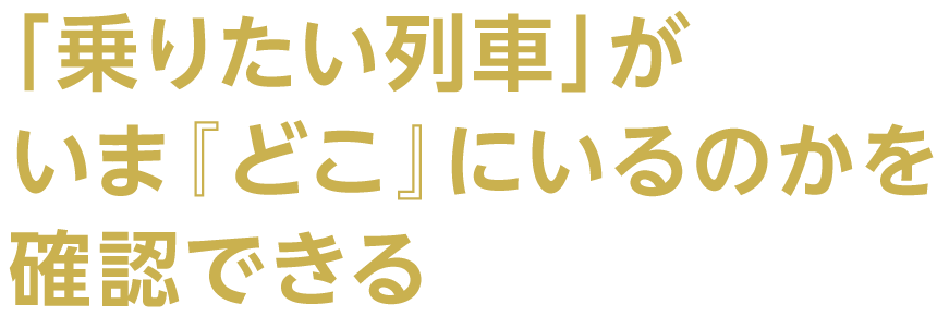 「乗りたい列車」がいま『どこ』にいるのかを確認できる