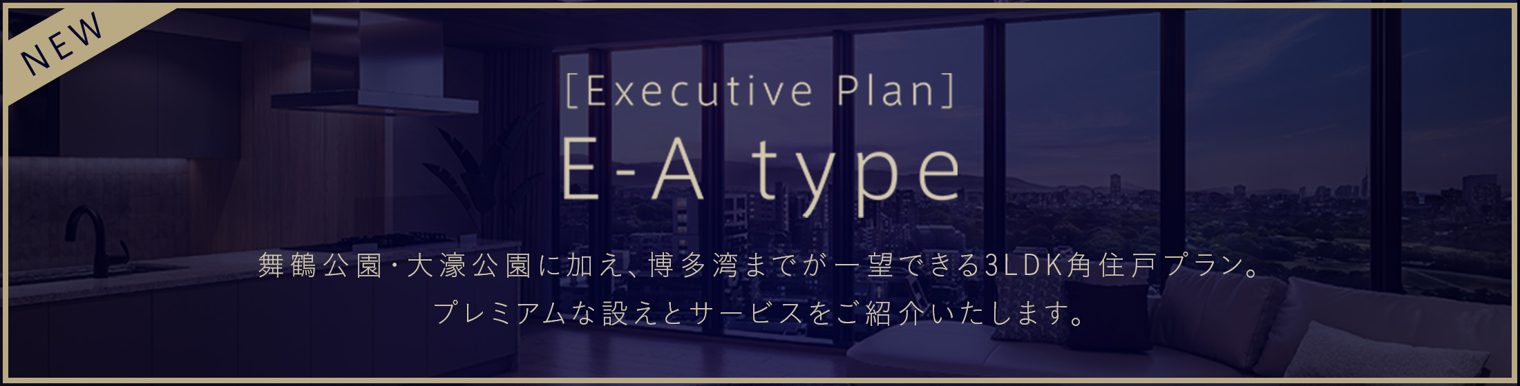 E-Atype｜舞鶴公園・大濠公園に加え、博多湾までが一望できる3LDK角住戸プラン。プレミアムな設えとサービスをご紹介いたします。