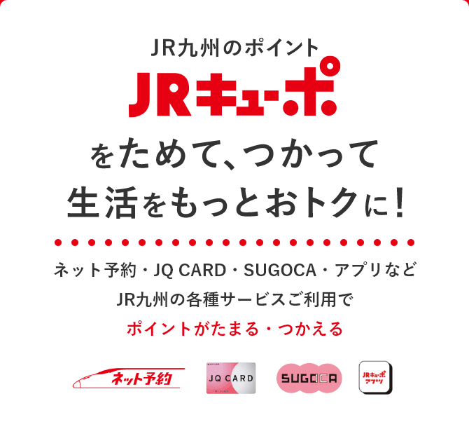 JR九州のポイント JRキューポをためて、つかって生活をもっとおトクに！ ネット予約・JQ CARD・SUGOCA・アプリなどJR九州の各種サービスご利用でポイントがたまる・つかえる