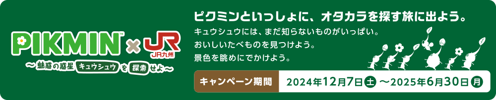 PIKMIN × JR九州｜ピクミンといっしょにオタカラを探す旅に出よう。｜キャンペーン期間 2024年12月7日（土）〜2025年6月30日（月）