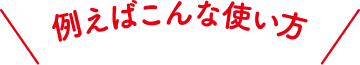 例えばこんな使い方
