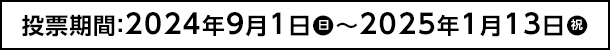 投票期間：2024年9月1日（日）〜2025年1月13日（祝）