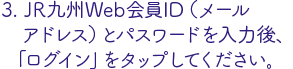 JR九州Web会員ID（メールアドレス）とパスワードを入力後、ログインをタップ