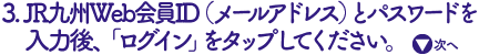 JR九州Web会員ID（メールアドレス）とパスワードを入力後、ログインをタップ