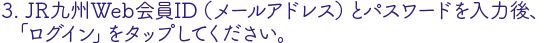 JR九州Web会員ID（メールアドレス）とパスワードを入力後、ログインをタップ