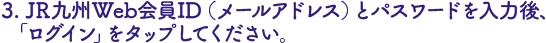 JR九州Web会員ID（メールアドレス）とパスワードを入力後、ログインをタップ