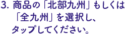 商品の「北部九州」もしくは「全九州」をタップ