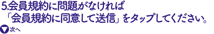 会員規約に問題がなければ
「会員規約に同意して送信」をタップしてください。