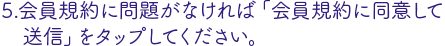 会員規約に問題がなければ
「会員規約に同意して送信」をタップしてください。