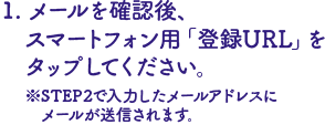 メールを確認後、スマートフォン用「登録URL」を
 タップしてください。
