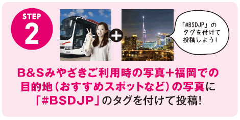 「Ｂ＆Ｓみやざき」ご利用時の写真＋福岡での目的地（おすすめスポットなど）の写真に「#BSDJP」のタグをつけて投稿