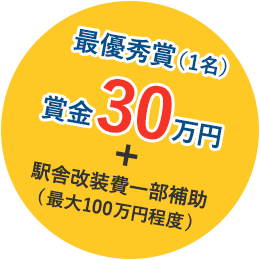 最優秀賞（1名） 賞金30万円＋駅舎改装費一部補助（最大100万円程度）