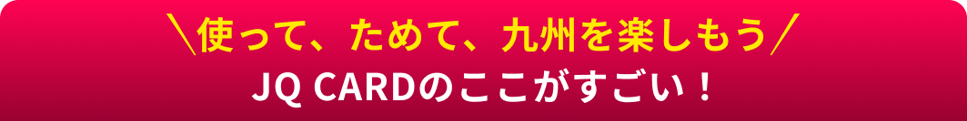 使って、ためて、九州を楽しもう！