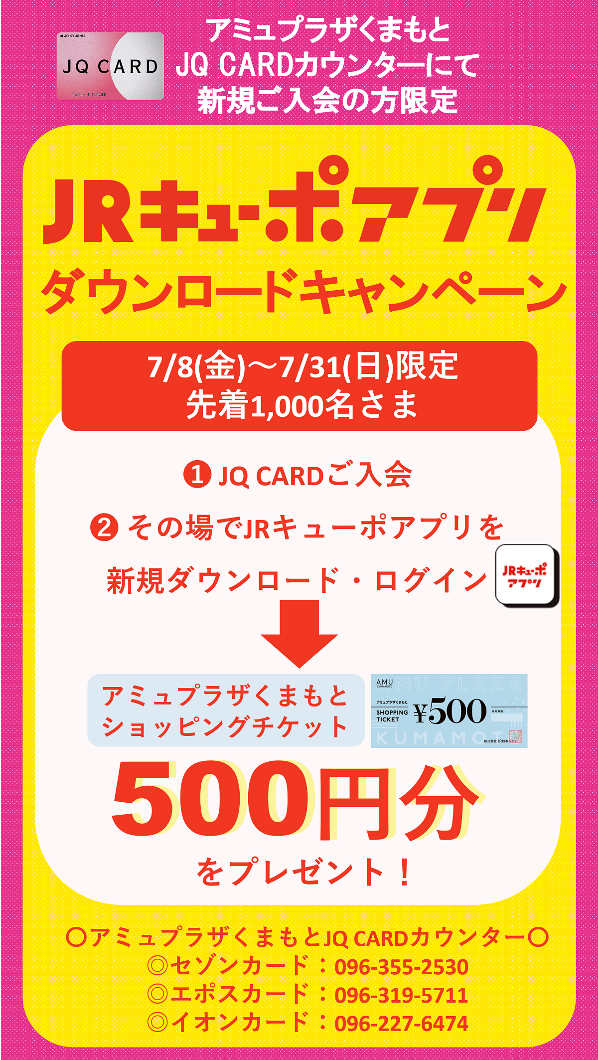 JQ CARD アミュプラザくまもと JQ CARDカウンターにて新規ご入会の方限定JRキューポアプリダウンロードキャンペーン7/8（金）～7/31（日）限定　先着1,000名さまにアミュプラザくまもとショッピングチケット500円分プレゼント！アミュプラザくまもとJQ CARDカウンター セゾンカード：096-355-2530 エポスカード：096-319-5711 イオンカード：096-227-6474