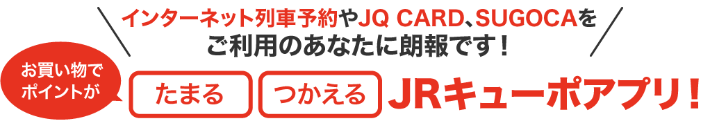 インターネット列車予約やJQ CARD、SUGOKAをご利用のあなたに朗報です！お買い物でポイントがたまる・つかえるJQキューポアプリ！