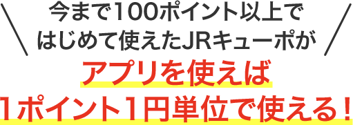 今まで100ポイント以上ではじめて使えたJRキューポがアプリを使えば1ポイント1円単位で使える！