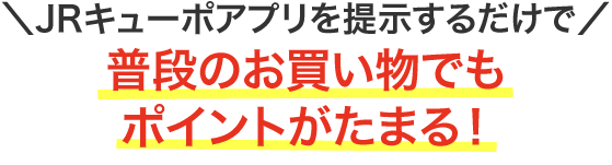 JRキューポアプリを提示するだけで普段のお買い物でもポイントがたまる！