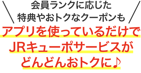 会員ランクに応じた特典やおトクなクーポンもアプリを使っているだけでJRキューポサービスがどんどんおトクに♪