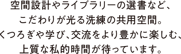 細部までこだわった洗練の共用空間では、上質な私的時間と豊かな交流を楽しむことができます。