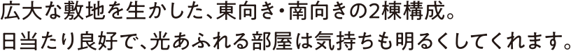 広大な敷地を生かした、東向き・南向きの2棟構成。日当たり良好で、光あふれる部屋は気持ちも明るくしてくれます。