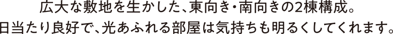 広大な敷地を生かした、東向き・南向きの2棟構成。日当たり良好で、光あふれる部屋は気持ちも明るくしてくれます。