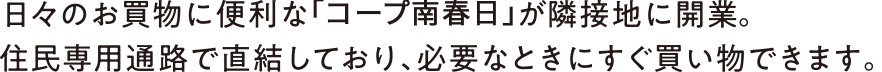 日々のお買物に便利な「コープ南春日」が隣接地に開業。住民専用通路で直結しており、必要なときにすぐ買い物できます。