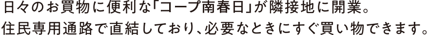 日々のお買物に便利な「コープ南春日」が隣接地に開業。住民専用通路で直結しており、必要なときにすぐ買い物できます。
