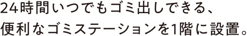 24時間いつでもゴミ出しできる、便利なゴミステーションを1階に設置。