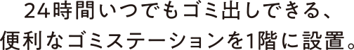 24時間いつでもゴミ出しできる、便利なゴミステーションを1階に設置。