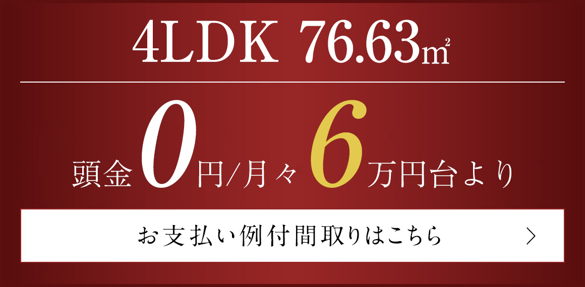 4LDK／76.63㎡　頭金0円、月々6万円台より