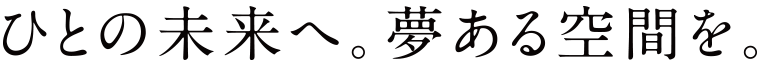 ひとの未来へ。夢ある空間を。
