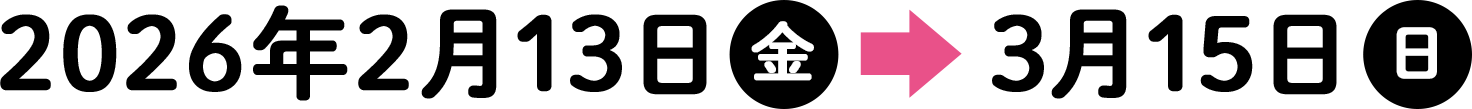 2026年2月13日（金）〜3月15日（日）