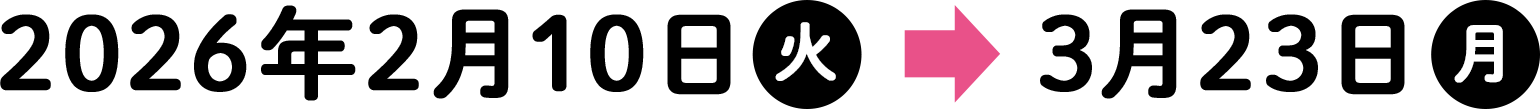 2026年2月10日（火）〜3月23日（月）