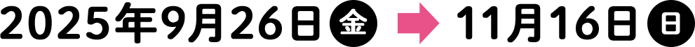 2025年9月26日（金）→11月16日（日）