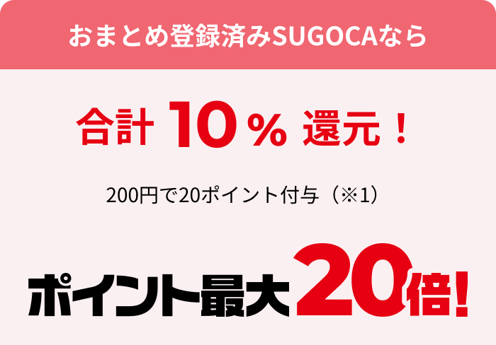 おまとめ登録済みSUGOCAなら 合計10％還元！200円で20ポイント付与 ポイント最大20倍！