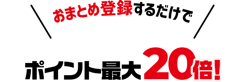 おまとめ登録するだけで ポイント最大20倍！