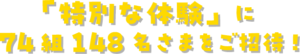 「特別な体験」に74組148名様をご招待!