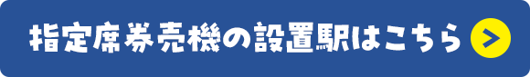 指定席券売機の設置駅はこちら