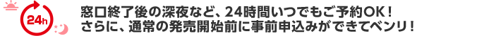 窓口終了後の深夜など、24時間いつでもご予約OK！さらに、通常の発売開始前に事前申込みができてベンリ！