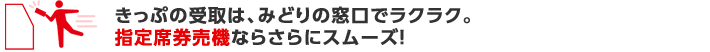 きっぷの受取は、みどりの窓口でラクラク。指定席券売機ならさらにスムーズ！