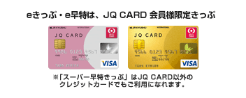 eきっぷ・e早特は、JQ CARD会員様限定きっぷ ※「スーパー早特きっぷ」はJQ CARD以外のクレジットカードでもご利用になれます。