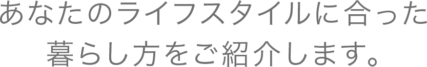 あなたのライフスタイルに合った暮らし方をご紹介します。