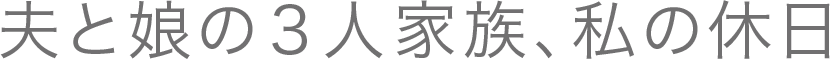 夫と娘の３人家族、私の休日
