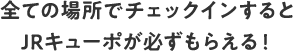 全ての場所でチェックインするとJRキューポが必ずもらえる！