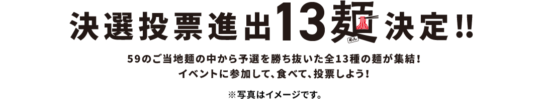 59のご当地麺の中から予選を勝ち抜いた全13種の麺が集結！イベントに参加して、食べて、投票しよう！ ※写真はイメージです。