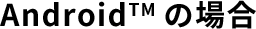 Androi（TM）の場合