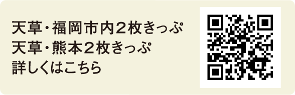 天草・福岡市内2枚きっぷ 天草・熊本2枚きっぷ 詳しくはこちら