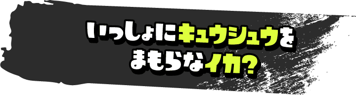 いっしょにキュウシュウをまもらなイカ？