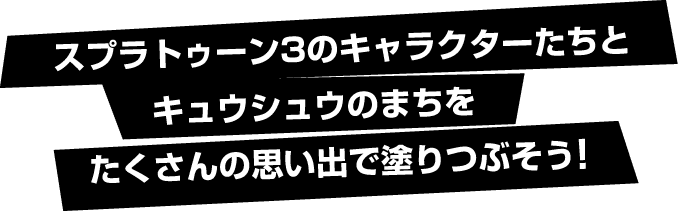 スプラトゥーン3のキャラクターたちとキュウシュウのまちをたくさんの思い出で塗りつぶそう！