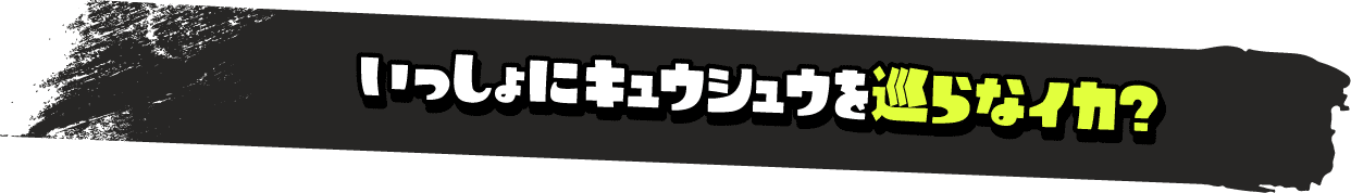 いっしょにキュウシュウを巡らなイカ？